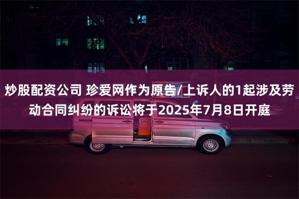 炒股配资公司 珍爱网作为原告/上诉人的1起涉及劳动合同纠纷的诉讼将于2025年7月8日开庭