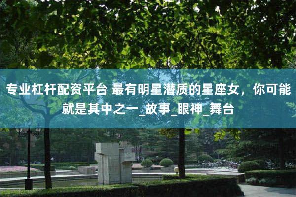 专业杠杆配资平台 最有明星潜质的星座女，你可能就是其中之一_故事_眼神_舞台