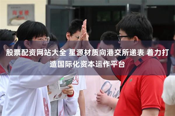 股票配资网站大全 星源材质向港交所递表 着力打造国际化资本运作平台
