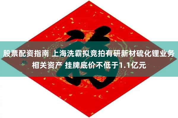 股票配资指南 上海洗霸拟竞拍有研新材硫化锂业务相关资产 挂牌底价不低于1.1亿元