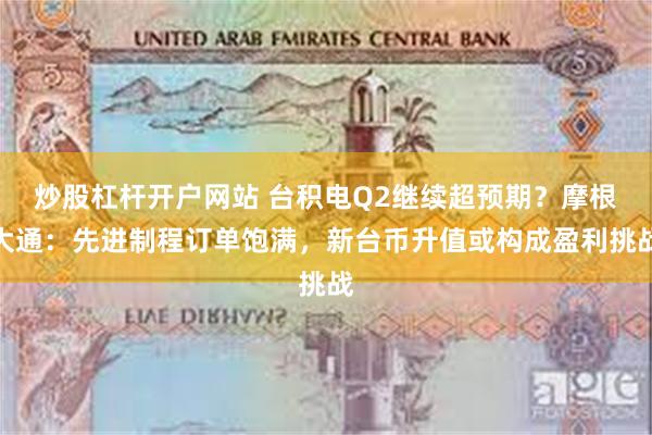 炒股杠杆开户网站 台积电Q2继续超预期？摩根大通：先进制程订单饱满，新台币升值或构成盈利挑战