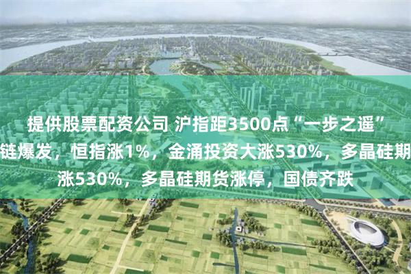 提供股票配资公司 沪指距3500点“一步之遥”，光伏、算力产业链爆发，恒指涨1%，金涌投资大涨530%，多晶硅期货涨停，国债齐跌