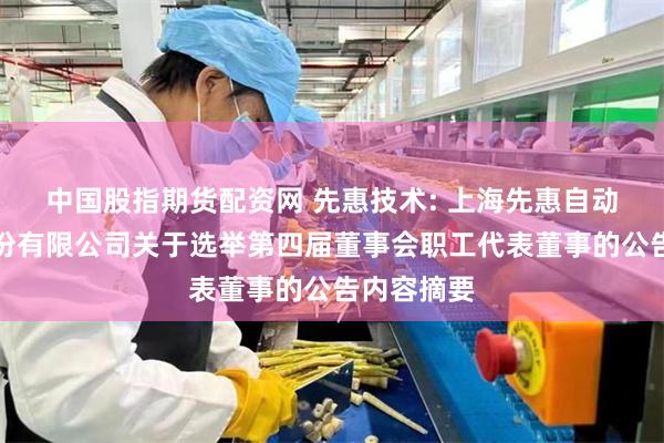 中国股指期货配资网 先惠技术: 上海先惠自动化技术股份有限公司关于选举第四届董事会职工代表董事的公告内容摘要