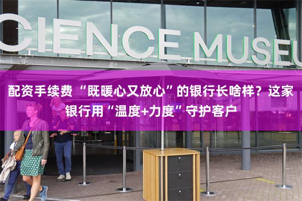 配资手续费 “既暖心又放心”的银行长啥样？这家银行用“温度+力度”守护客户