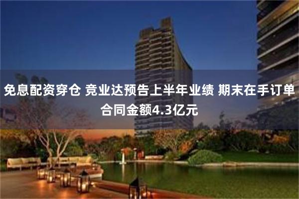 免息配资穿仓 竞业达预告上半年业绩 期末在手订单合同金额4.3亿元