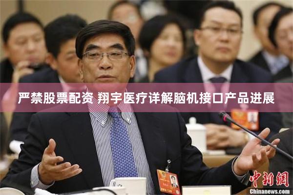 严禁股票配资 翔宇医疗详解脑机接口产品进展