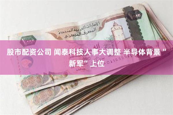 股市配资公司 闻泰科技人事大调整 半导体背景“新军”上位