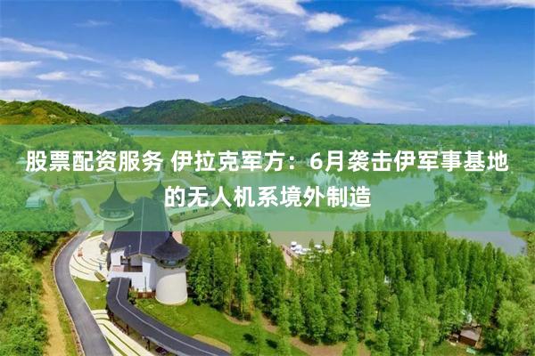 股票配资服务 伊拉克军方：6月袭击伊军事基地的无人机系境外制造