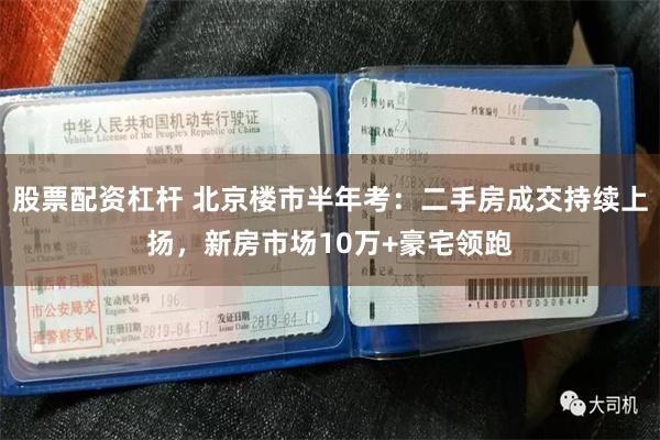 股票配资杠杆 北京楼市半年考：二手房成交持续上扬，新房市场10万+豪宅领跑