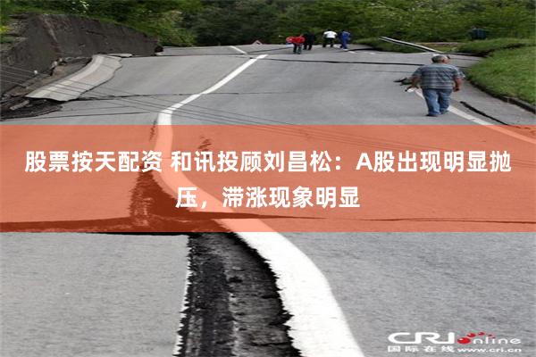 股票按天配资 和讯投顾刘昌松：A股出现明显抛压，滞涨现象明显