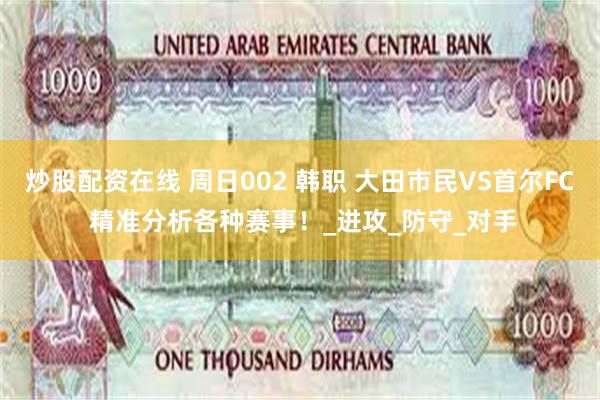 炒股配资在线 周日002 韩职 大田市民VS首尔FC 精准分析各种赛事！_进攻_防守_对手