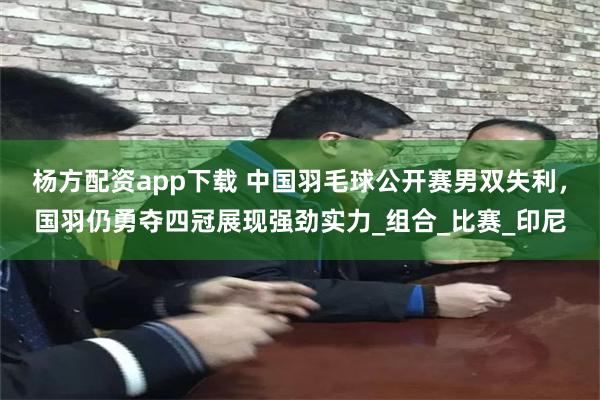 杨方配资app下载 中国羽毛球公开赛男双失利，国羽仍勇夺四冠展现强劲实力_组合_比赛_印尼