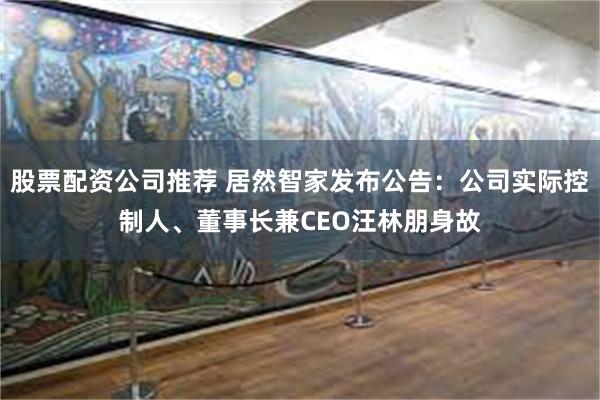 股票配资公司推荐 居然智家发布公告：公司实际控制人、董事长兼CEO汪林朋身故