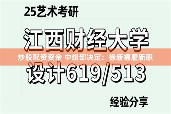 炒股配资资金 中组部决定：徐新福履新职
