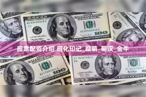股票配资介绍 昭化印记_葭萌_蜀汉_金牛