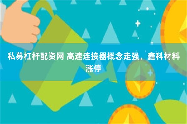 私募杠杆配资网 高速连接器概念走强，鑫科材料涨停