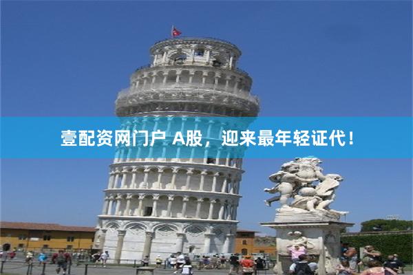 壹配资网门户 A股，迎来最年轻证代！