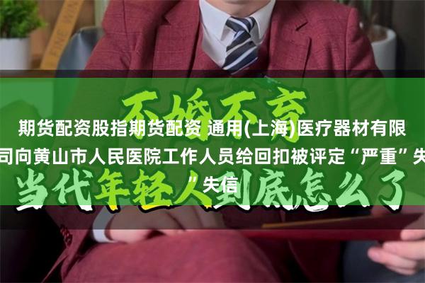 期货配资股指期货配资 通用(上海)医疗器材有限公司向黄山市人民医院工作人员给回扣被评定“严重”失信