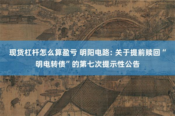 现货杠杆怎么算盈亏 明阳电路: 关于提前赎回“明电转债”的第七次提示性公告