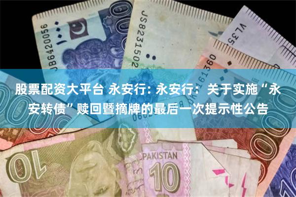 股票配资大平台 永安行: 永安行：关于实施“永安转债”赎回暨摘牌的最后一次提示性公告