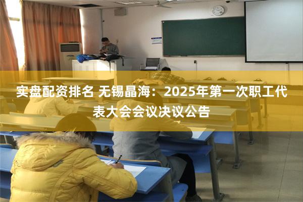 实盘配资排名 无锡晶海：2025年第一次职工代表大会会议决议公告