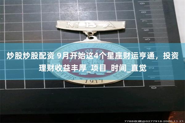 炒股炒股配资 9月开始这4个星座财运亨通，投资理财收益丰厚_项目_时间_直觉