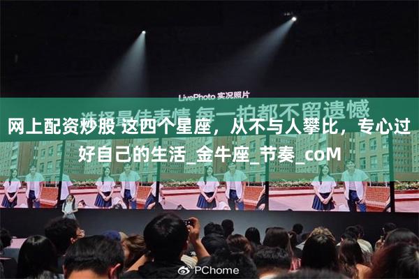 网上配资炒股 这四个星座，从不与人攀比，专心过好自己的生活_金牛座_节奏_coM