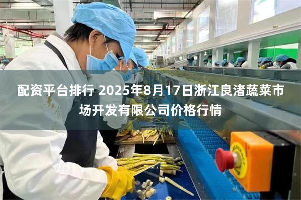 配资平台排行 2025年8月17日浙江良渚蔬菜市场开发有限公司价格行情