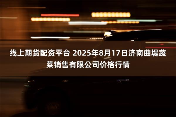 线上期货配资平台 2025年8月17日济南曲堤蔬菜销售有限公司价格行情