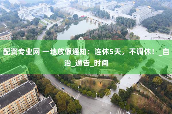 配资专业网 一地放假通知：连休5天，不调休！_自治_通告_时间