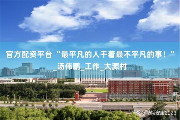 官方配资平台 “最平凡的人干着最不平凡的事！”_汤伟鹏_工作_大源村