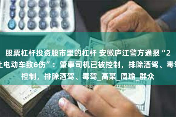 股票杠杆投资股市里的杠杆 安徽庐江警方通报“26岁男子驾车为避让电动车致6伤”：肇事司机已被控制，排除酒驾、毒驾_高某_周瑜_群众