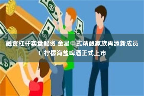 融资杠杆实盘配资 金星中式精酿家族再添新成员！柠檬海盐啤酒正式上市