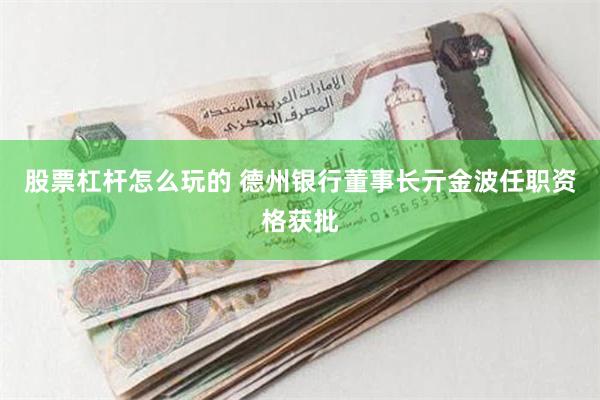 股票杠杆怎么玩的 德州银行董事长亓金波任职资格获批