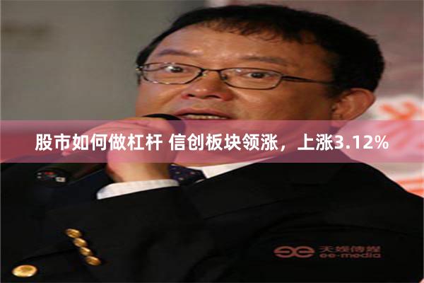 股市如何做杠杆 信创板块领涨，上涨3.12%