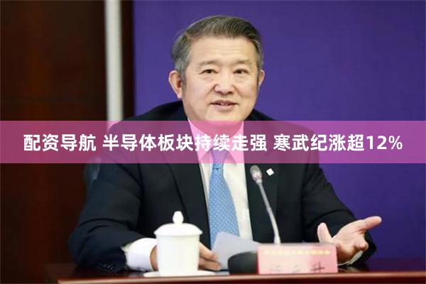 配资导航 半导体板块持续走强 寒武纪涨超12%