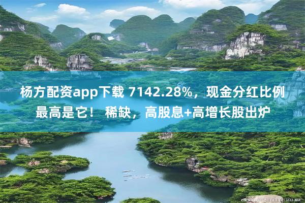 杨方配资app下载 7142.28%,现金分红比例最高是它! 稀缺,高股息+高增长股出炉