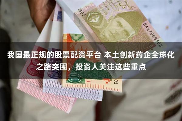 我国最正规的股票配资平台 本土创新药企全球化之路突围，投资人关注这些重点