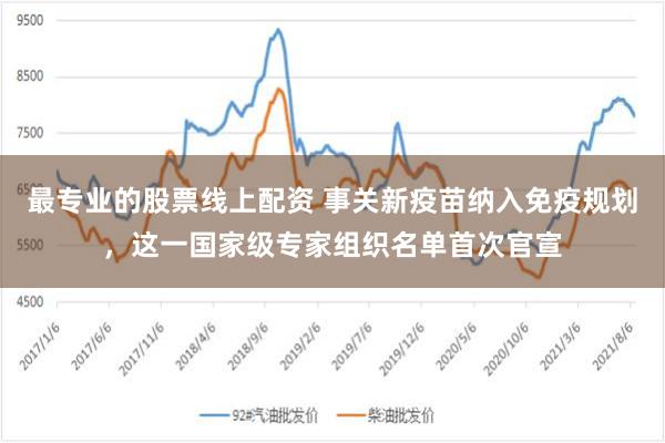 最专业的股票线上配资 事关新疫苗纳入免疫规划，这一国家级专家组织名单首次官宣
