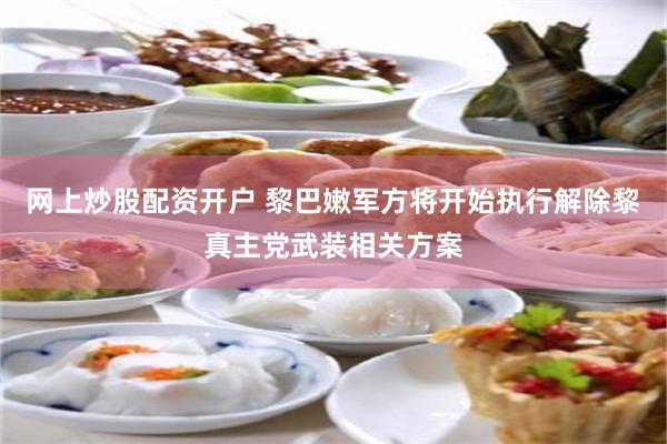 网上炒股配资开户 黎巴嫩军方将开始执行解除黎真主党武装相关方案