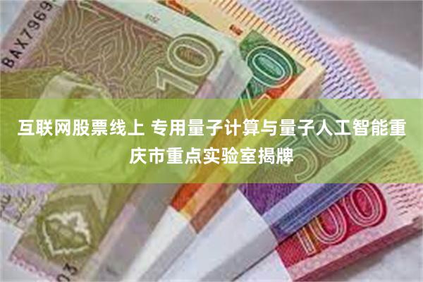 互联网股票线上 专用量子计算与量子人工智能重庆市重点实验室揭牌