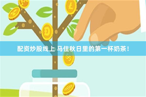 配资炒股线上 马住秋日里的第一杯奶茶！