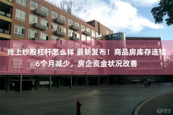 线上炒股杠杆怎么样 最新发布！商品房库存连续6个月减少，房企资金状况改善